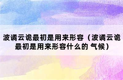 波谲云诡最初是用来形容（波谲云诡最初是用来形容什么的 气候）